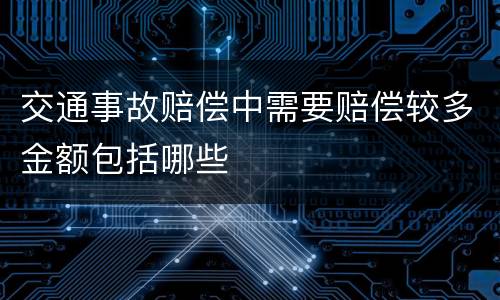 交通事故赔偿中需要赔偿较多金额包括哪些