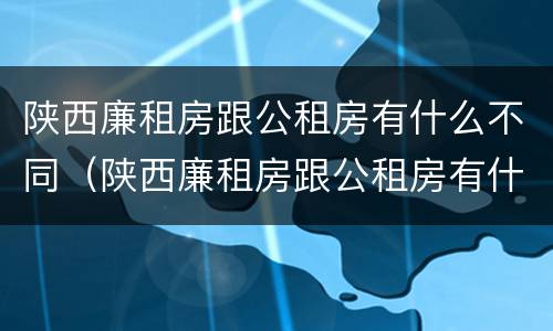 陕西廉租房跟公租房有什么不同（陕西廉租房跟公租房有什么不同吗）