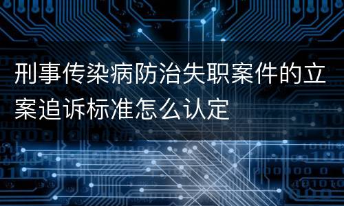 刑事传染病防治失职案件的立案追诉标准怎么认定