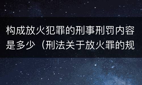 构成放火犯罪的刑事刑罚内容是多少（刑法关于放火罪的规定）