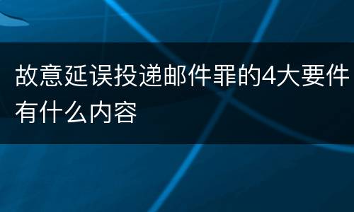 故意延误投递邮件罪的4大要件有什么内容