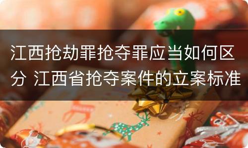 江西抢劫罪抢夺罪应当如何区分 江西省抢夺案件的立案标准