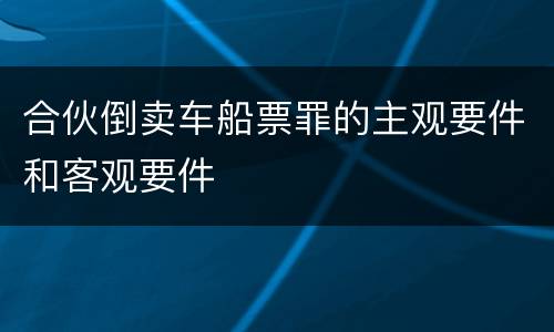 合伙倒卖车船票罪的主观要件和客观要件