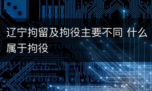 辽宁拘留及拘役主要不同 什么属于拘役