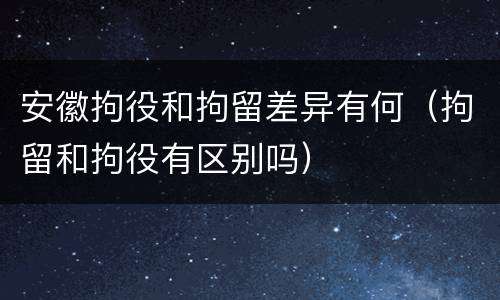安徽拘役和拘留差异有何（拘留和拘役有区别吗）