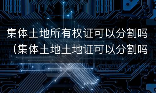 集体土地所有权证可以分割吗（集体土地土地证可以分割吗?如何办理?）