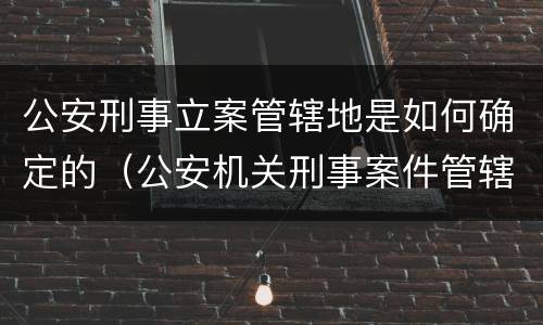 公安刑事立案管辖地是如何确定的（公安机关刑事案件管辖权地域归属）
