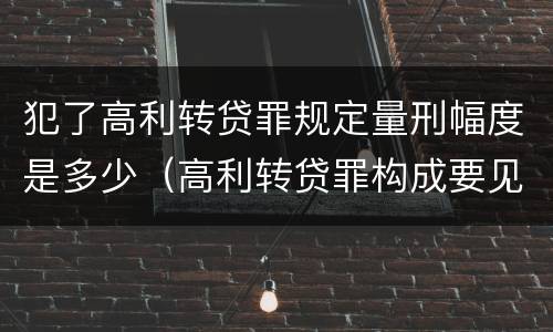 犯了高利转贷罪规定量刑幅度是多少（高利转贷罪构成要见）
