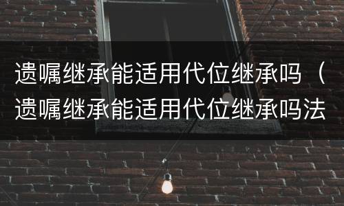 遗嘱继承能适用代位继承吗（遗嘱继承能适用代位继承吗法律规定）