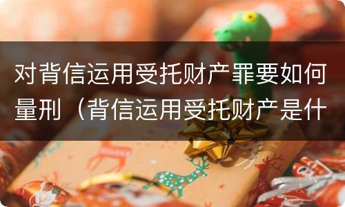 对背信运用受托财产罪要如何量刑（背信运用受托财产是什么意思）