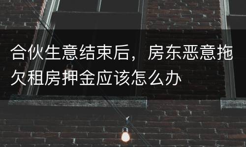 合伙生意结束后，房东恶意拖欠租房押金应该怎么办