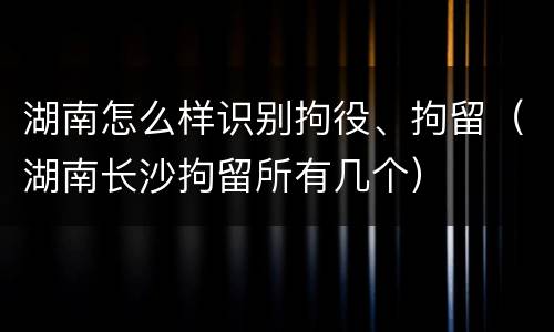 湖南怎么样识别拘役、拘留（湖南长沙拘留所有几个）