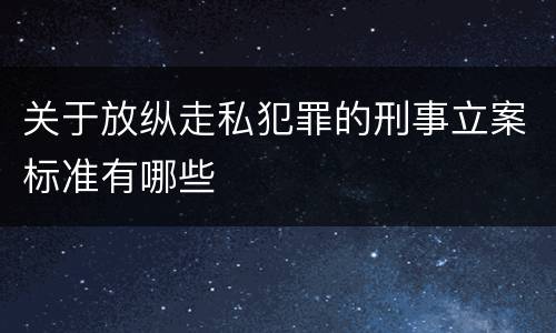 关于放纵走私犯罪的刑事立案标准有哪些