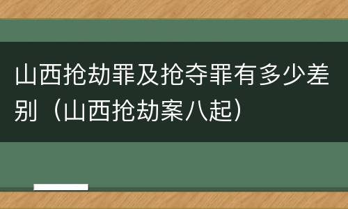 山西抢劫罪及抢夺罪有多少差别（山西抢劫案八起）
