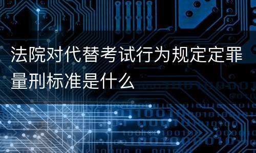 法院对代替考试行为规定定罪量刑标准是什么