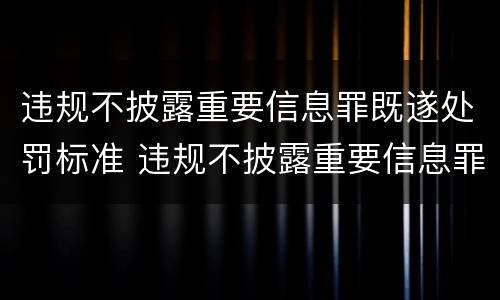 违规不披露重要信息罪既遂处罚标准 违规不披露重要信息罪既遂处罚标准是