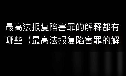 最高法报复陷害罪的解释都有哪些（最高法报复陷害罪的解释都有哪些内容）