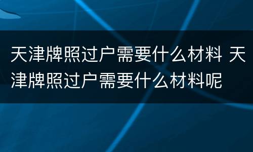 天津牌照过户需要什么材料 天津牌照过户需要什么材料呢