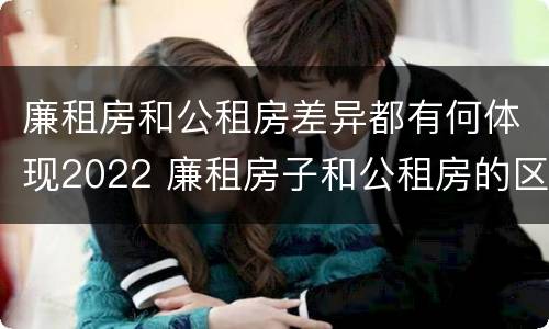 廉租房和公租房差异都有何体现2022 廉租房子和公租房的区别