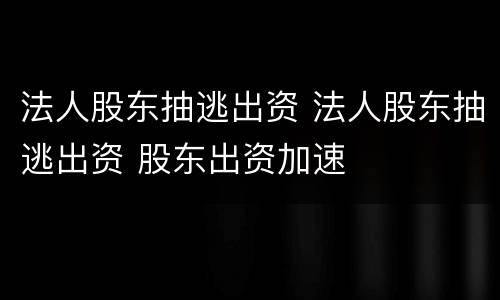 法人股东抽逃出资 法人股东抽逃出资 股东出资加速