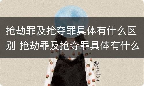 抢劫罪及抢夺罪具体有什么区别 抢劫罪及抢夺罪具体有什么区别和联系