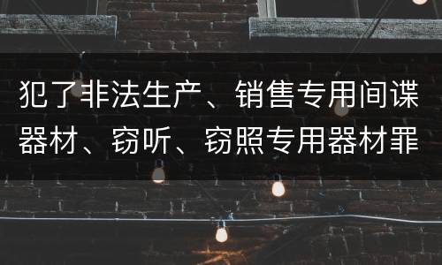 犯了非法生产、销售专用间谍器材、窃听、窃照专用器材罪怎么判刑