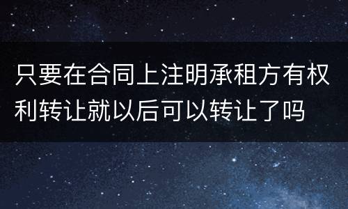 只要在合同上注明承租方有权利转让就以后可以转让了吗
