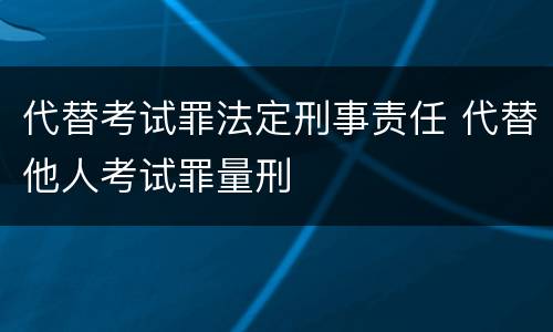 代替考试罪法定刑事责任 代替他人考试罪量刑