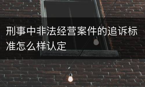 刑事中非法经营案件的追诉标准怎么样认定