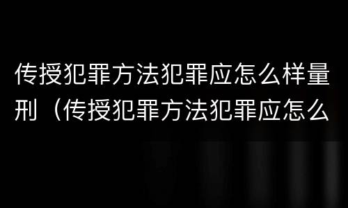 传授犯罪方法犯罪应怎么样量刑（传授犯罪方法犯罪应怎么样量刑）