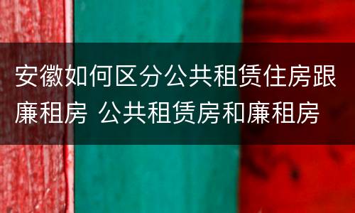 安徽如何区分公共租赁住房跟廉租房 公共租赁房和廉租房