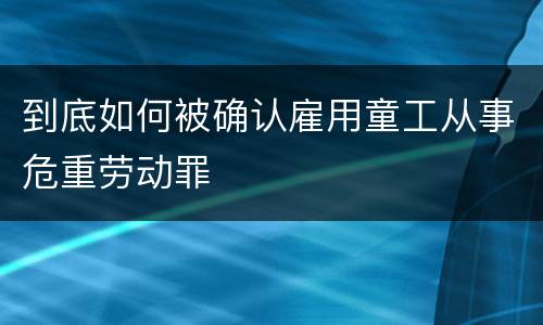 到底如何被确认雇用童工从事危重劳动罪