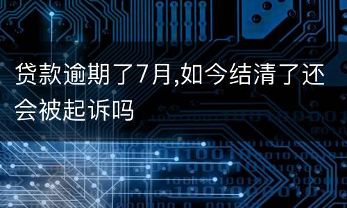 贷款逾期了7月,如今结清了还会被起诉吗