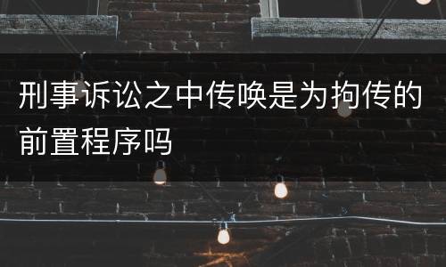 刑事诉讼之中传唤是为拘传的前置程序吗
