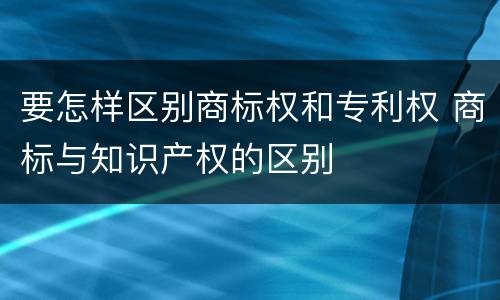 要怎样区别商标权和专利权 商标与知识产权的区别