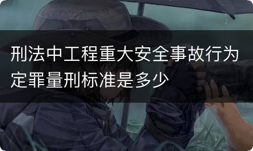 刑法中工程重大安全事故行为定罪量刑标准是多少
