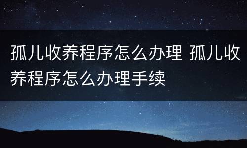 孤儿收养程序怎么办理 孤儿收养程序怎么办理手续