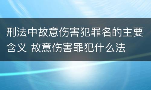 刑法中故意伤害犯罪名的主要含义 故意伤害罪犯什么法