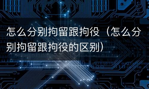 怎么分别拘留跟拘役（怎么分别拘留跟拘役的区别）