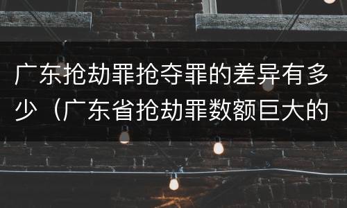 广东抢劫罪抢夺罪的差异有多少（广东省抢劫罪数额巨大的标准）