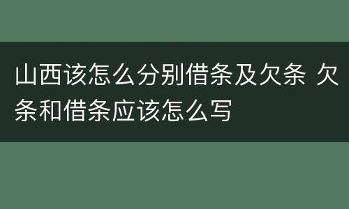 山西该怎么分别借条及欠条 欠条和借条应该怎么写