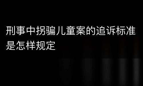 刑事中拐骗儿童案的追诉标准是怎样规定