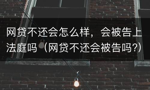 网贷不还会怎么样，会被告上法庭吗（网贷不还会被告吗?）