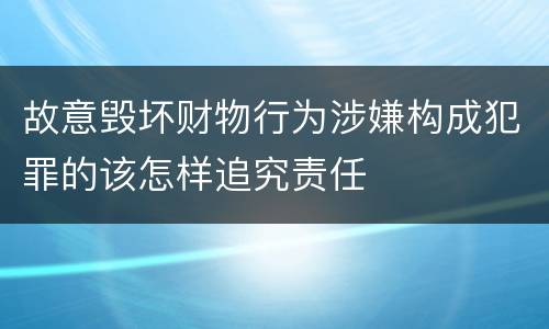 故意毁坏财物行为涉嫌构成犯罪的该怎样追究责任