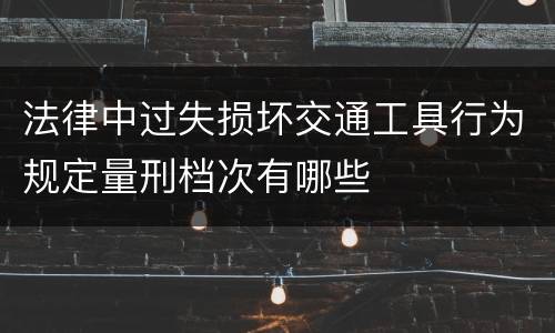 法律中过失损坏交通工具行为规定量刑档次有哪些