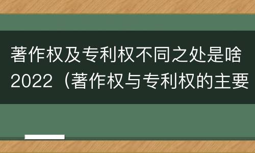 著作权及专利权不同之处是啥2022（著作权与专利权的主要区别是什么?）