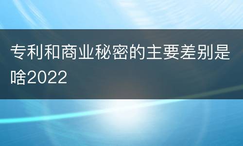 专利和商业秘密的主要差别是啥2022
