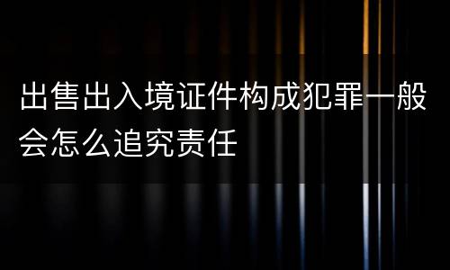 出售出入境证件构成犯罪一般会怎么追究责任