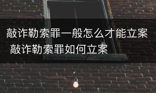 敲诈勒索罪一般怎么才能立案 敲诈勒索罪如何立案
