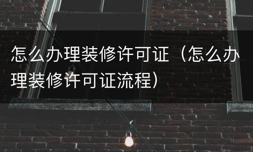 怎么办理装修许可证（怎么办理装修许可证流程）